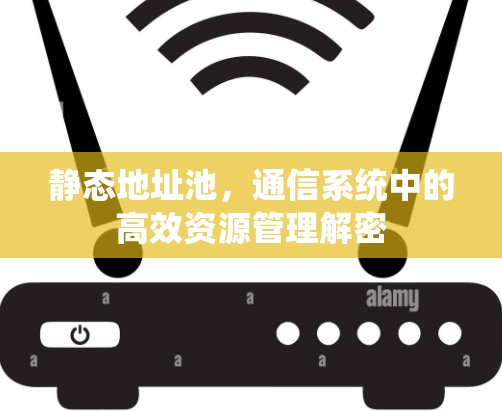 静态地址池,通信系统中的高效资源管理解密 静态地址池,通信系统中的高效资源管理解密