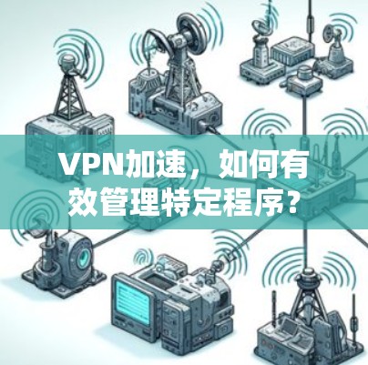 VPN加速,如何有效管理特定程序? VPN加速,如何有效管理特定程序?