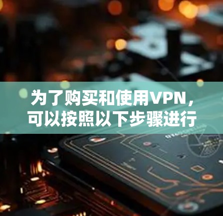 为了购买和使用VPN,可以按照以下步骤进行 为了购买和使用VPN,可以按照以下步骤进行
