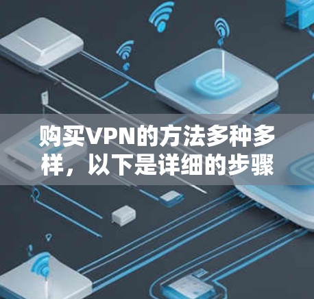 购买VPN的方法多种多样,以下是详细的步骤和建议 购买VPN的方法多种多样,以下是详细的步骤和建议