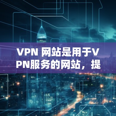 VPN 网站是用于VPN服务的网站,提供了 secure 的网络连接。以下是几个主要的 VPN 网站及其特点 VPN 网站是用于VPN服务的网站,提供了 secure 的网络连接。以下是几个主要的 VPN 网站及其特点