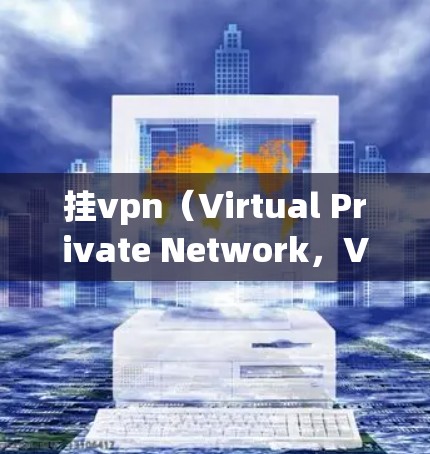 挂vpn（Virtual Private Network，VPN）是一种在网络环境中用于虚拟化服务的技术，主要应用于保护用户数据和企业网络的安全性。以下是挂vpn的详细影响分析