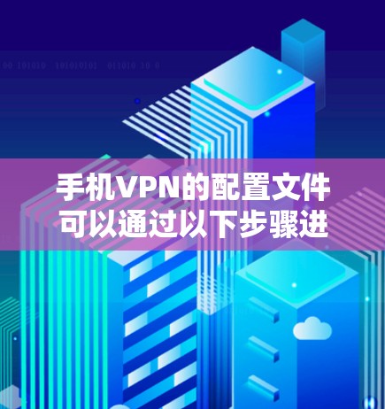 手机VPN的配置文件可以通过以下步骤进行修改和调整