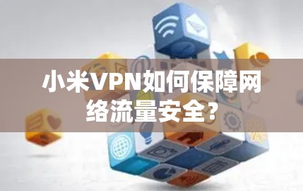 小米VPN如何保障网络流量安全？