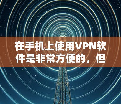 在手机上使用VPN软件是非常方便的，但需要注意的是，很多VPN软件都需要一定的费用来使用。以下是一些免费的VPN软件推荐，以及一些可能需要付费的软件