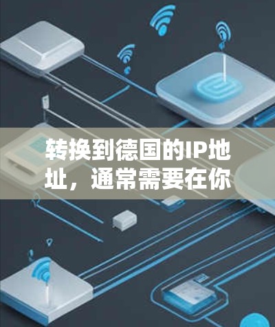转换到德国的IP地址，通常需要在你的设备上安装一个IP更换工具，例如 IP转换工具 或 网络设备管理器。以下是基本的步骤