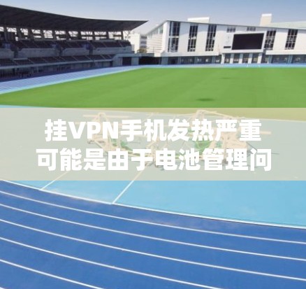 挂VPN手机发热严重可能是由于电池管理问题引起的。以下是一些常见的原因和解决方法