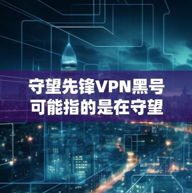 守望先锋VPN黑号可能指的是在守望先锋游戏中使用VPN时遇到的黑号（可能是暗中活跃的用户或违反游戏规则的用户）以下是一些相关的信息和建议