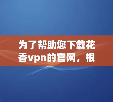 为了帮助您下载花香vpn的官网，根据您的情况，以下是可能的步骤