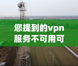 您提到的vpn服务不可用可能是指VPN服务无法连接或者访问。以下是一些建议，帮助您解决问题