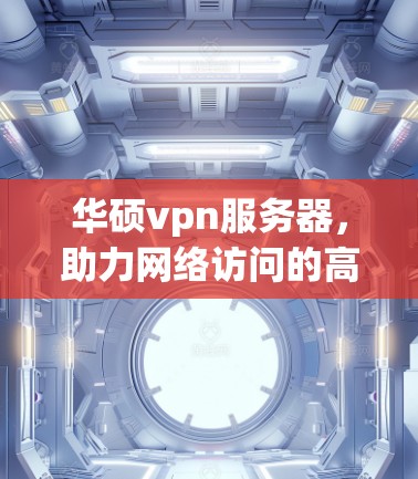 华硕vpn服务器，助力网络访问的高效与安全解决方案