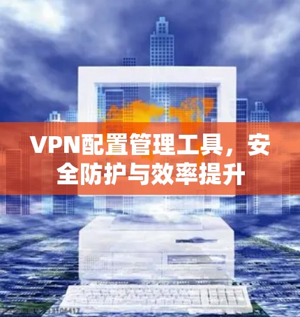 VPN配置管理工具，安全防护与效率提升