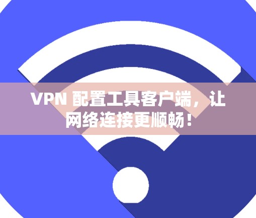 VPN 配置工具客户端，让网络连接更顺畅！
