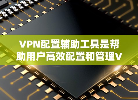 VPN配置辅助工具是帮助用户高效配置和管理VPN的工具，主要包括工具包和脚本。工具包功能全面，方便添加功能，而脚本则更方便手动编写。以下是对这些工具的详细分析和指南