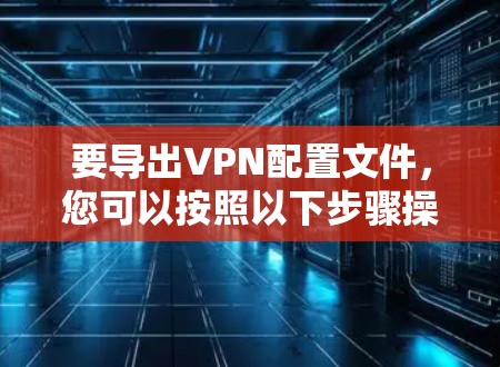 要导出VPN配置文件，您可以按照以下步骤操作