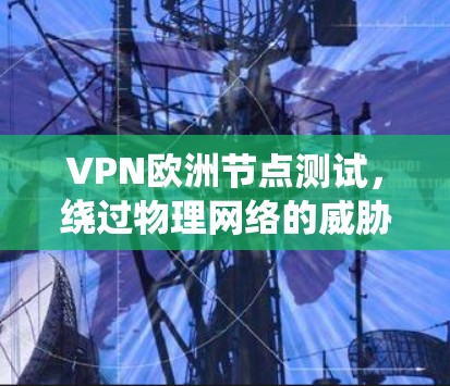 VPN欧洲节点测试，绕过物理网络的威胁与挑战