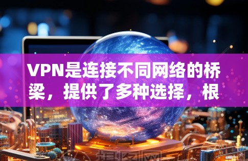 VPN是连接不同网络的桥梁，提供了多种选择，根据你的需求选择合适的VPN软件。以下是一些推荐的VPN软件，供你参考