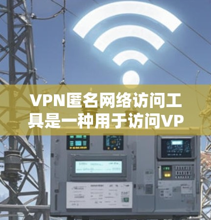 VPN匿名网络访问工具是一种用于访问VPN网络的工具，通常通过IP地址或网络IP地址来实现匿名访问。以下是一些常用的VPN匿名网络访问工具及其特点