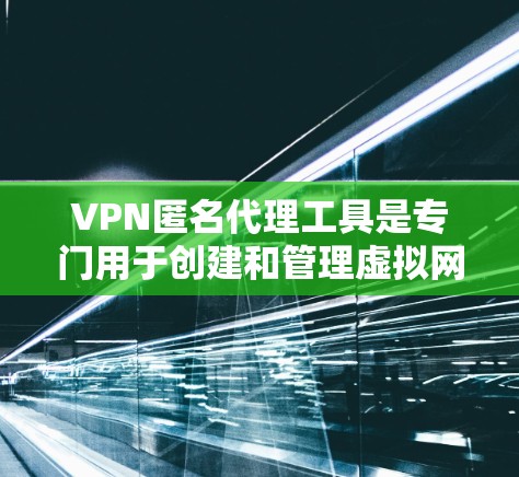 VPN匿名代理工具是专门用于创建和管理虚拟网络中的代理服务器的工具。以下是对这些工具的详细介绍和使用指南