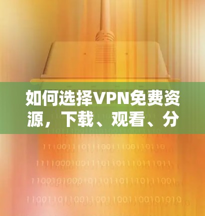 如何选择VPN免费资源，下载、观看、分享