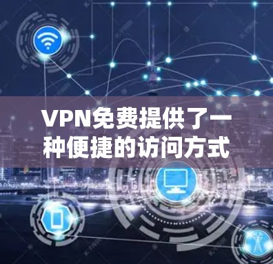 VPN免费提供了一种便捷的访问方式，使用户能够安全地在线观看或下载内容。以下是对VPN免费服务的详细总结