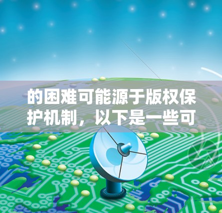的困难可能源于版权保护机制，以下是一些可能的原因和解决方案