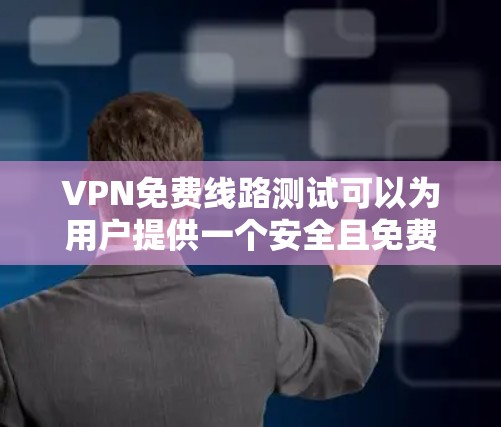 VPN免费线路测试可以为用户提供一个安全且免费的网络体验，但需要注意以下几点
