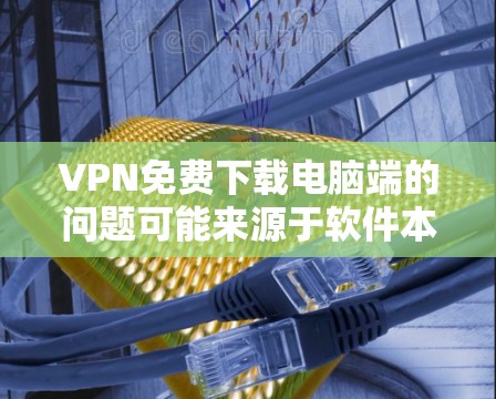 VPN免费下载电脑端的问题可能来源于软件本身的问题，如安全审查不严、兼容性问题或恶意代码。建议如下步骤解决问题