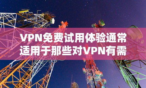 VPN免费试用体验通常适用于那些对VPN有需求的用户，尤其是那些希望在没有付费的情况下探索网络连接的用户。以下是一些关于VPN免费试用体验的常见信息和建议