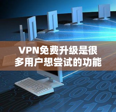 VPN免费升级是很多用户想尝试的功能，但并不是所有VPN都提供免费升级。以下是一些国内和国际的VPN服务，以及如何进行免费升级的建议