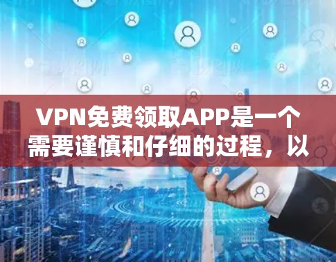 VPN免费领取APP是一个需要谨慎和仔细的过程，以下是一步步的指南