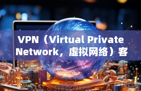 VPN（Virtual Private Network，虚拟网络）客户端是一种用于VPN连接的客户端，允许用户在个人电脑上进行VPN活动。以下是一些关于VPN免费客户端的建议和信息