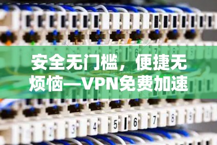 安全无门槛，便捷无烦恼—VPN免费加速体验