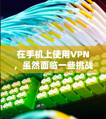 在手机上使用VPN，虽然面临一些挑战，但可以通过特定的软件和方法来实现快速连接和下载文件。以下是一些详细的方法和步骤