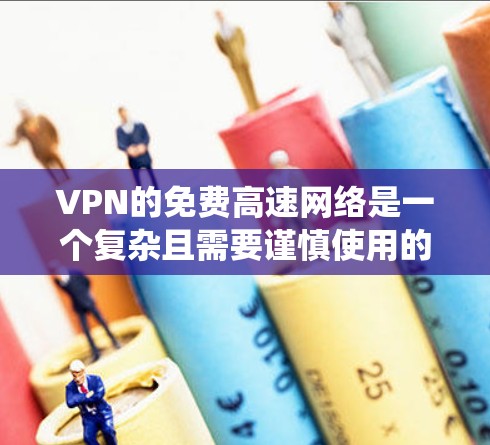 VPN的免费高速网络是一个复杂且需要谨慎使用的系统，以下是其特点、使用方法以及注意事项