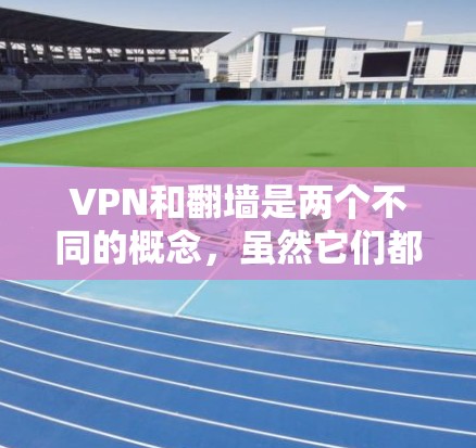 VPN和翻墙是两个不同的概念，虽然它们都与网络访问有一定关系，但它们的用途和实现方式有所不同