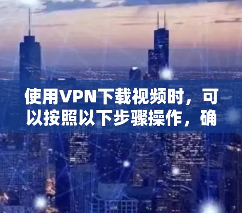使用VPN下载视频时，可以按照以下步骤操作，确保顺利下载