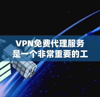 VPN免费代理服务是一个非常重要的工具，可以帮助用户便捷地访问外网资源。以下是关于VPN免费代理的一些关键点和建议
