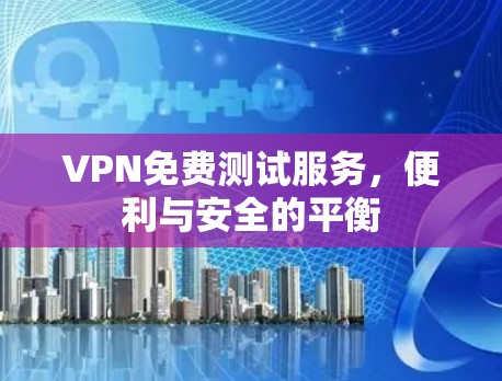 VPN免费测试服务，便利与安全的平衡