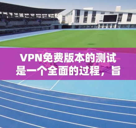 VPN免费版本的测试是一个全面的过程，旨在确保用户能够安全、有效地使用该服务。以下是测试的详细步骤和注意事项