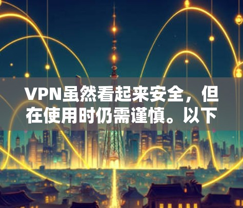 VPN虽然看起来安全，但在使用时仍需谨慎。以下是一些关键步骤和注意事项