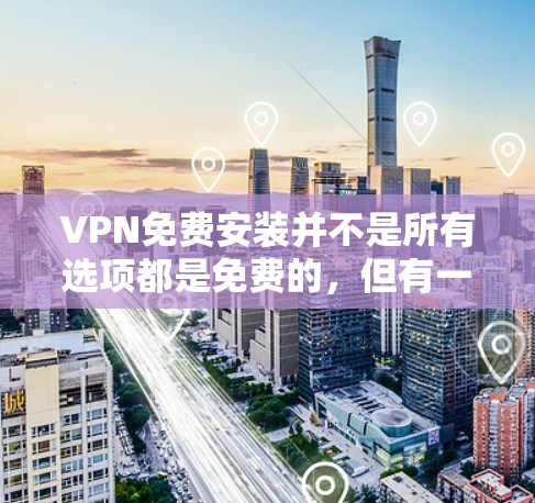 VPN免费安装并不是所有选项都是免费的，但有一些软件和工具可以让你免费使用VPN服务。以下是几种可能的免费VPN软件和工具