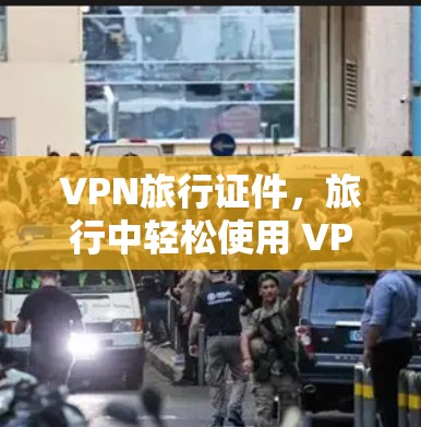 VPN旅行证件，旅行中轻松使用 VPN 的实用指南
