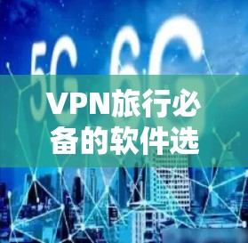 VPN旅行必备的软件选择需要根据用户的具体需求和预算来决定。以下是一些推荐的软件，涵盖不同功能和适用场景