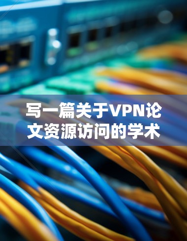 写一篇关于VPN论文资源访问的学术论文，可以从以下几个步骤进行