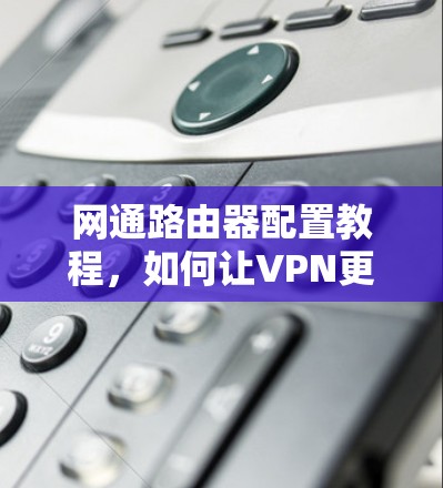 网通路由器配置教程，如何让VPN更安全可靠