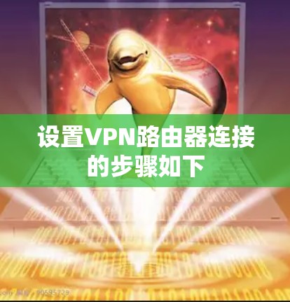 设置VPN路由器连接的步骤如下