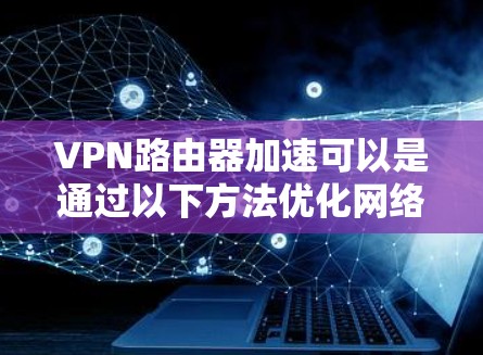 VPN路由器加速可以是通过以下方法优化网络性能的