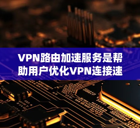 VPN路由加速服务是帮助用户优化VPN连接速度的重要工具，特别是在远程办公和高效数据传输场景下起着关键作用。以下是对VPN路由加速服务的系统总结