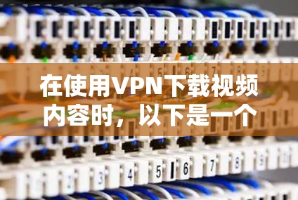 在使用VPN下载视频内容时，以下是一个详细的步骤指南，帮助您顺利完成下载
